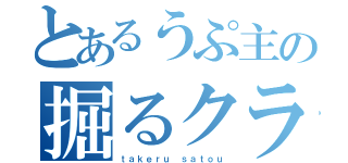 とあるうぷ主の掘るクラ（ｔａｋｅｒｕ ｓａｔｏｕ）