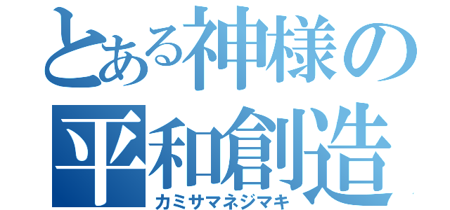 とある神様の平和創造（カミサマネジマキ）