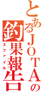 とあるＪＯＴＡの釣果報告（Ｘファイル）