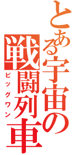 とある宇宙の戦闘列車（ビッグワン）