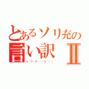 とあるソリ充の言い訳Ⅱ（オ・ワ・タ＼（＾Ｏ＾）／）