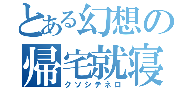 とある幻想の帰宅就寝（クソシテネロ）