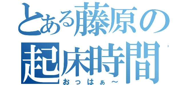 とある藤原の起床時間（おっはぁ～）