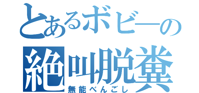 とあるボビ―の絶叫脱糞（無能べんごし）