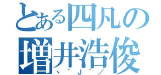 とある四凡の増井浩俊（ヽ´Ｊ｀／）