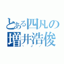 とある四凡の増井浩俊（ヽ´Ｊ｀／）