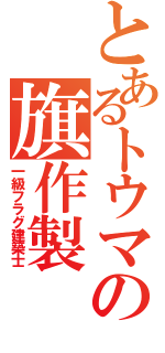 とあるトウマの旗作製（一級フラグ建築士）