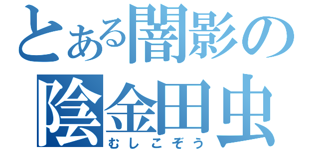 とある闇影の陰金田虫（むしこぞう）