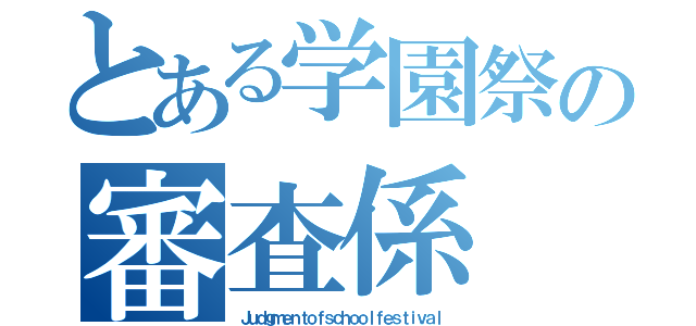 とある学園祭の審査係（Ｊｕｄｇｍｅｎｔｏｆｓｃｈｏｏｌｆｅｓｔｉｖａｌ）