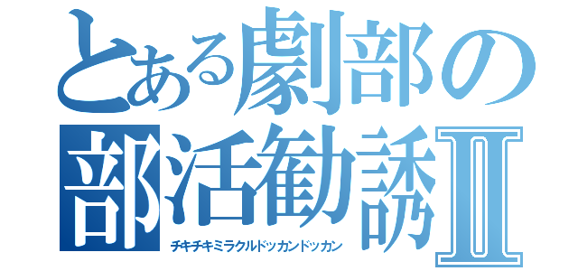 とある劇部の部活勧誘Ⅱ（チキチキミラクルドッカンドッカン）