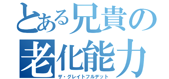 とある兄貴の老化能力（ザ・グレイトフルデット）