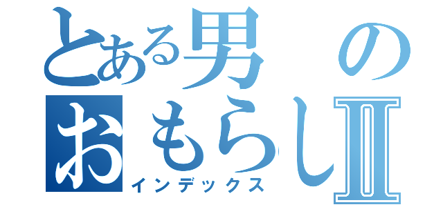 とある男のおもらしⅡ（インデックス）