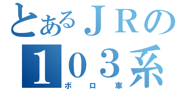 とあるＪＲの１０３系（ボロ車）