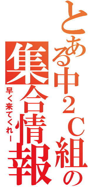 とある中２Ｃ組の集合情報（早く来てくれー）