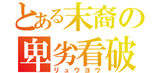 とある末裔の卑劣看破（リュウヨウ）