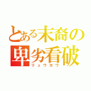 とある末裔の卑劣看破（リュウヨウ）