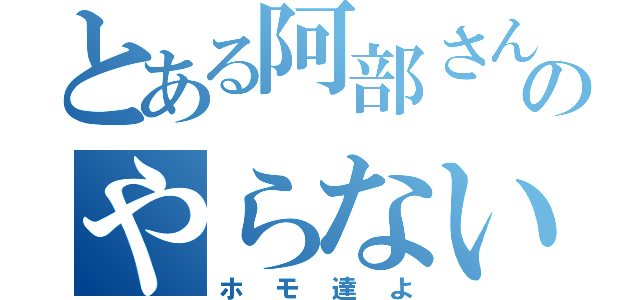 とある阿部さんのやらないか（ホモ達よ）