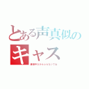 とある声真似のキャス（練習中だからふらないでね）