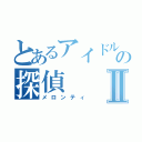 とあるアイドルの探偵Ⅱ（メロンティ）