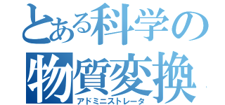 とある科学の物質変換（アドミニストレータ）