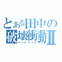 とある田中の破壊衝動Ⅱ（ヘッドバッド）