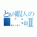 とある暇人の（´；ω；｀）Ⅱ（個ちゃ来て、）