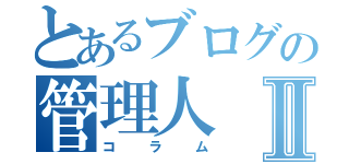 とあるブログの管理人Ⅱ（コラム）