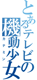 とあるテレビの機動少女（カナミン）