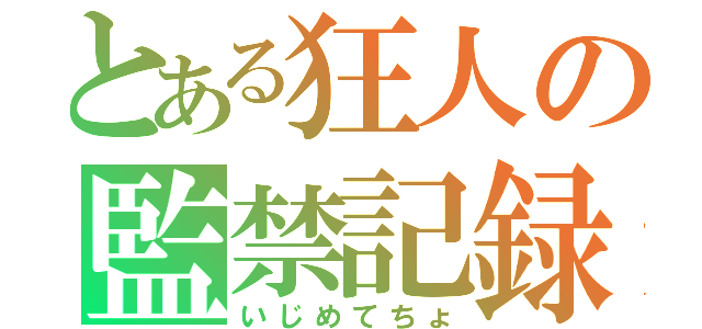 とある狂人の監禁記録（いじめてちょ）