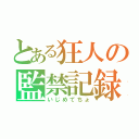 とある狂人の監禁記録（いじめてちょ）