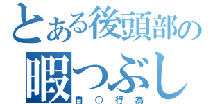 とある後頭部の暇つぶし（自○行為）