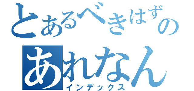 とあるべきはずのあれなんあだっけ（インデックス）