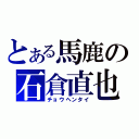 とある馬鹿の石倉直也（チョウヘンタイ）