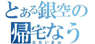 とある銀空の帰宅なう（ただいまｗ）