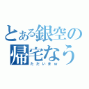 とある銀空の帰宅なう（ただいまｗ）