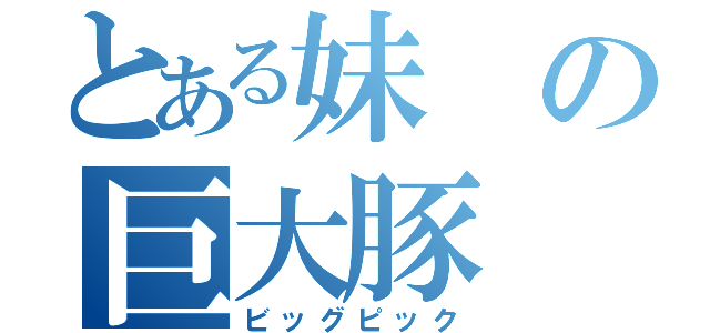 とある妹の巨大豚（ビッグピック）