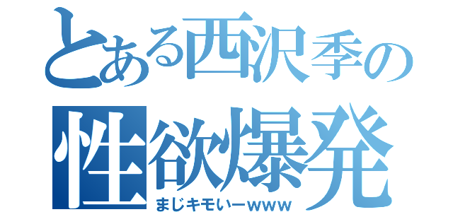 とある西沢季の性欲爆発（まじキモいーｗｗｗ）