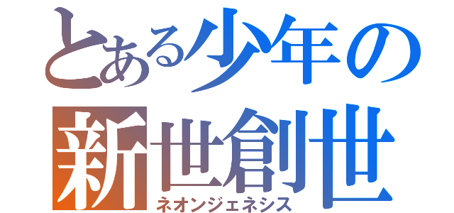 とある少年の新世創世（ネオンジェネシス）