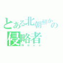 とある北朝鮮からのの侵略者（Ｎｏｖａ）