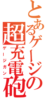 とあるゲージの超充電砲（ゲージガン）