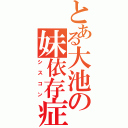 とある大池の妹依存症（シスコン）