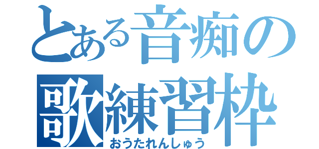 とある音痴の歌練習枠（おうたれんしゅう）