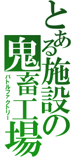 とある施設の鬼畜工場（バトルファクトリー）