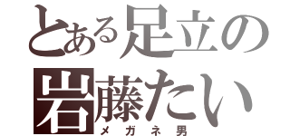 とある足立の岩藤たいせい（メガネ男）