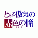 とある傲氣の赤色の瞳（－６６６－）