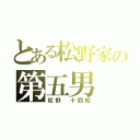 とある松野家の第五男（松野　十四松）