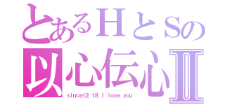 とあるＨとＳの以心伝心Ⅱ（ｓｉｎｃｅ１２．１８ Ｉ ｌｏｖｅ ｙｏｕ）