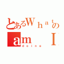 とあるＷｈａｔのａｍ Ｉ（ｄｏｉｎｇ）