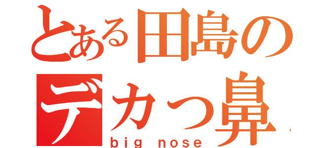 とある田島のデカっ鼻（ｂｉｇ ｎｏｓｅ）