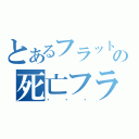 とあるフラットの死亡フラグ（・・・）